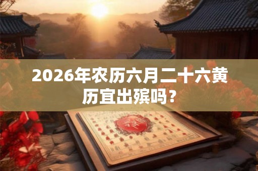 2026年农历六月二十六黄历宜出殡吗? 2026年农历六月二十六黄历宜出殡吗?