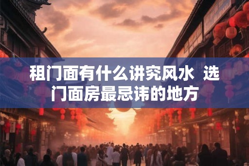 租门面有什么讲究风水  选门面房最忌讳的地方