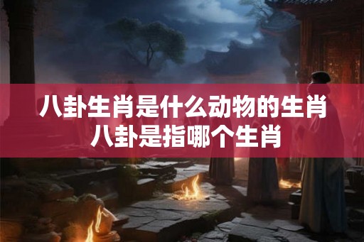 八卦生肖是什么动物的生肖 八卦是指哪个生肖
