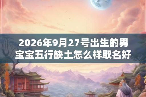 2026年9月27号出生的男宝宝五行缺土怎么样取名好 2026年9月27号出生的男宝宝五行缺土怎么样取名好