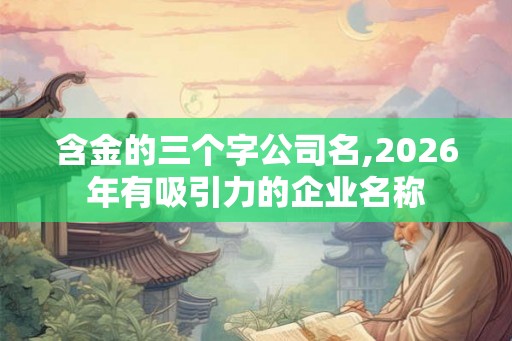含金的三个字公司名,2026年有吸引力的企业名称 含金的三个字公司名,2026年有吸引力的企业名称