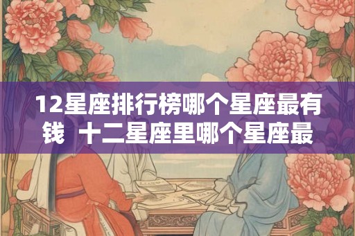 12星座排行榜哪个星座最有钱  十二星座里哪个星座最有钱财富排名