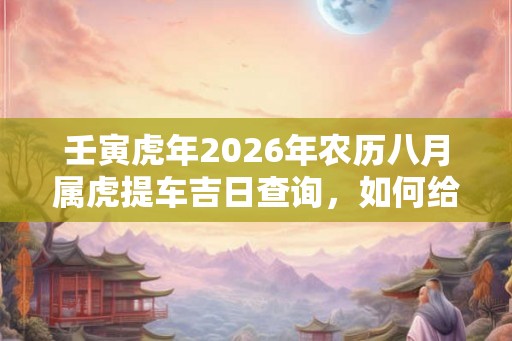 壬寅虎年2026年农历八月属虎提车吉日查询，如何给车辆进行外部检查？