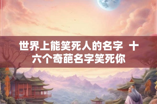 世界上能笑死人的名字  十六个奇葩名字笑死你