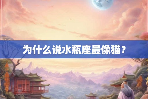 为什么说水瓶座最像猫? 为什么说水瓶座最像猫?
