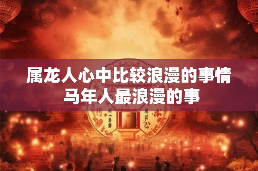 属龙人心中比较浪漫的事情 马年人最浪漫的事