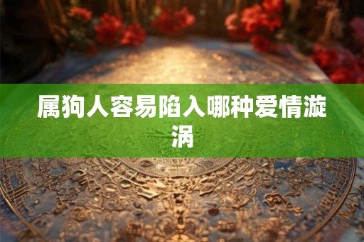 属狗人容易陷入哪种爱情漩涡