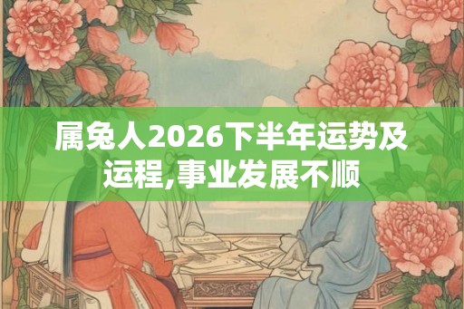属兔人2026下半年运势及运程,事业发展不顺
