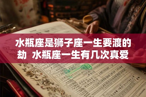 水瓶座是狮子座一生要渡的劫  水瓶座一生有几次真爱