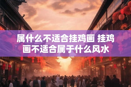 属什么不适合挂鸡画 挂鸡画不适合属于什么风水