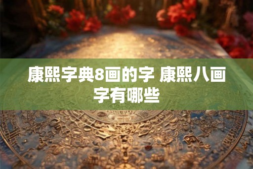 康熙字典8画的字 康熙八画字有哪些