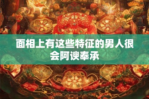 面相上有这些特征的男人很会阿谀奉承