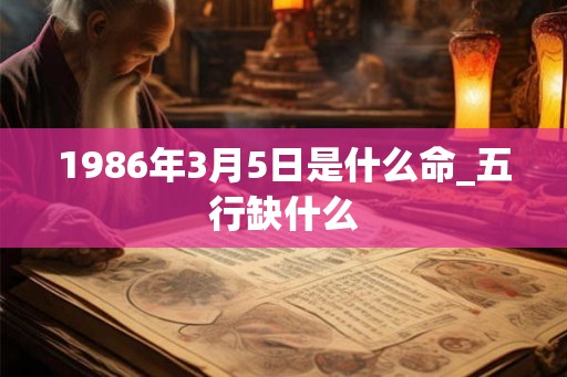 1986年3月5日是什么命_五行缺什么