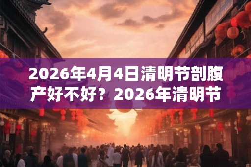2026年4月4日清明节剖腹产好不好？2026年清明节出生好吗？