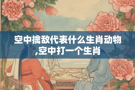 空中擒敌代表什么生肖动物,空中打一个生肖 空中擒敌代表什么生肖动物,空中打一个生肖