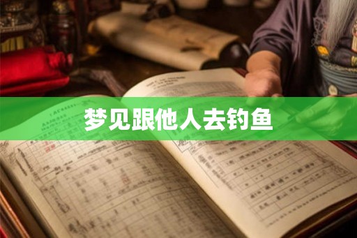 梦见跟他人去钓鱼 梦见跟他人去钓鱼