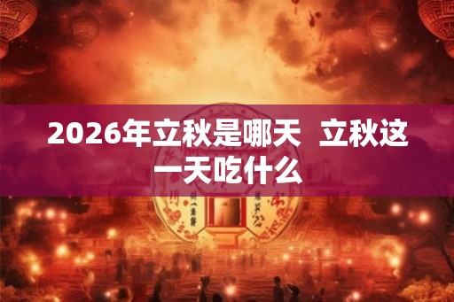 2026年立秋是哪天 立秋这一天吃什么 2026年立秋是哪天 立秋这一天吃什么