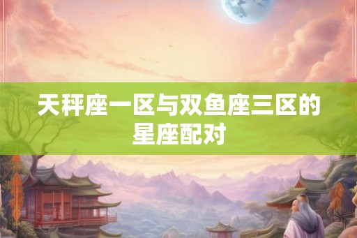 天秤座一区与双鱼座三区的星座配对