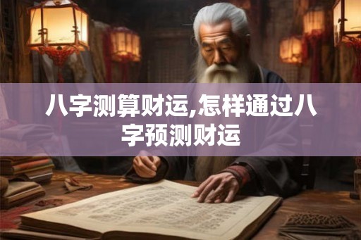 八字测算财运,怎样通过八字预测财运 八字测算财运,怎样通过八字预测财运