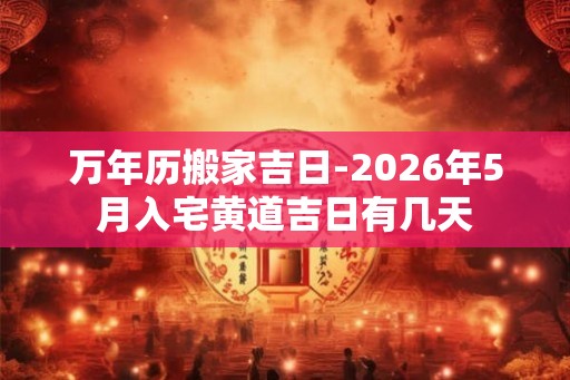 万年历搬家吉日-2026年5月入宅黄道吉日有几天