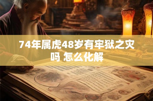 74年属虎48岁有牢狱之灾吗 怎么化解