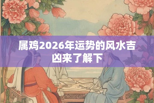 属鸡2026年运势的风水吉凶来了解下