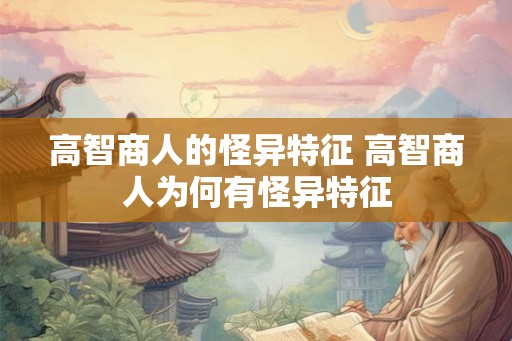 高智商人的怪异特征 高智商人为何有怪异特征 高智商人的怪异特征 高智商人为何有怪异特征