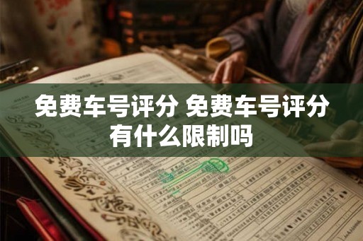 免费车号评分 免费车号评分有什么限制吗 免费车号评分 免费车号评分有什么限制吗