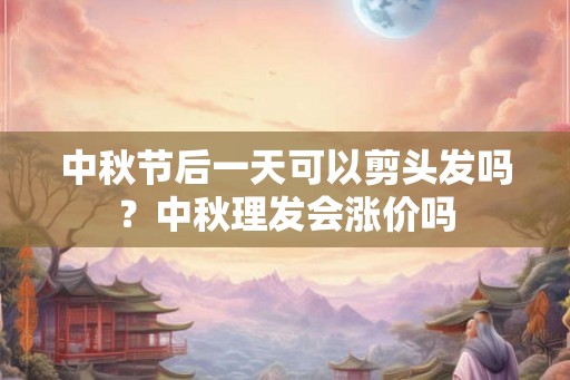 中秋节后一天可以剪头发吗？中秋理发会涨价吗