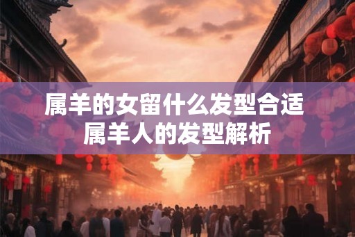 属羊的女留什么发型合适 属羊人的发型解析