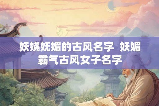 妖娆妩媚的古风名字  妖媚霸气古风女子名字