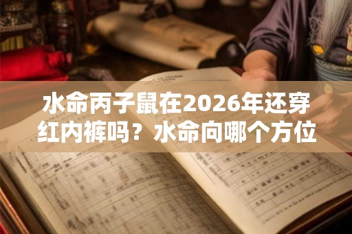水命丙子鼠在2026年还穿红内裤吗?水命向哪个方位发展最佳? 水命丙子鼠在2026年还穿红内裤吗?水命向哪个方位发展最佳?