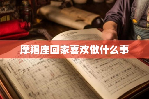 摩羯座回家喜欢做什么事 摩羯座回家喜欢做什么事
