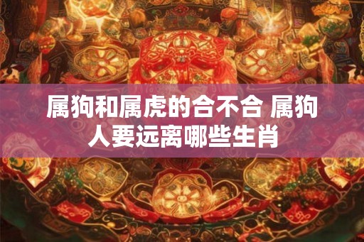 属狗和属虎的合不合 属狗人要远离哪些生肖