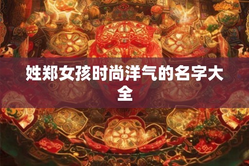 姓郑女孩时尚洋气的名字大全