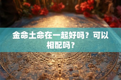 金命土命在一起好吗？可以相配吗？