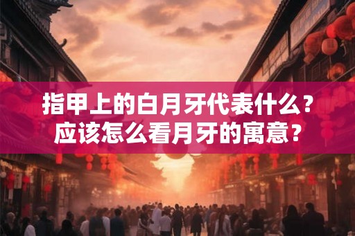 指甲上的白月牙代表什么？应该怎么看月牙的寓意？