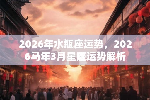 2026年水瓶座运势，2026马年3月星座运势解析