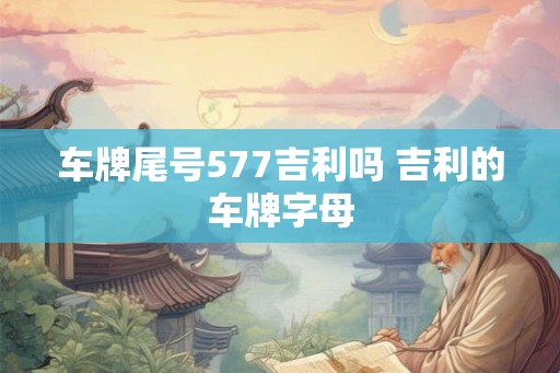 车牌尾号577吉利吗 吉利的车牌字母