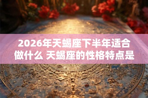 2026年天蝎座下半年适合做什么 天蝎座的性格特点是什么 2026年天蝎座下半年适合做什么 天蝎座的性格特点是什么