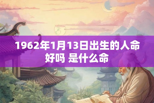 1962年1月13日出生的人命好吗 是什么命