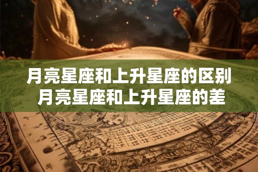 月亮星座和上升星座的区别 月亮星座和上升星座的差别是什么