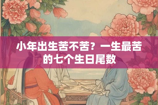 小年出生苦不苦？一生最苦的七个生日尾数