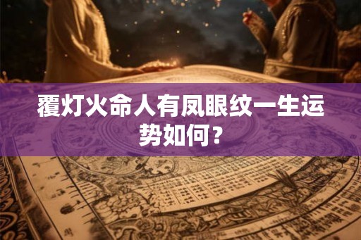 覆灯火命人有凤眼纹一生运势如何? 覆灯火命人有凤眼纹一生运势如何?