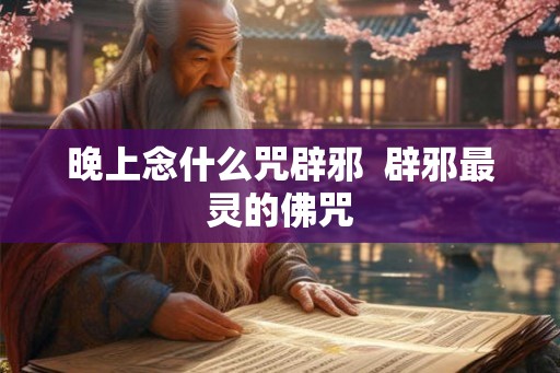 晚上念什么咒辟邪  辟邪最灵的佛咒