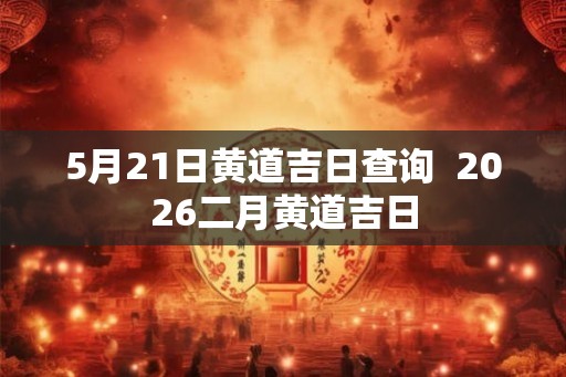 5月21日黄道吉日查询  2026二月黄道吉日
