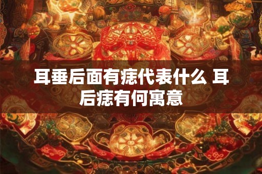 耳垂后面有痣代表什么 耳后痣有何寓意