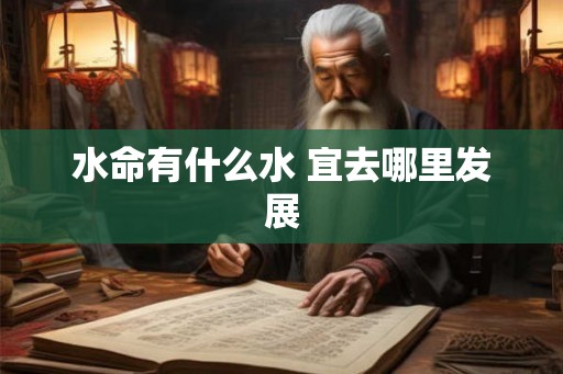 水命有什么水 宜去哪里发展 水命有什么水 宜去哪里发展