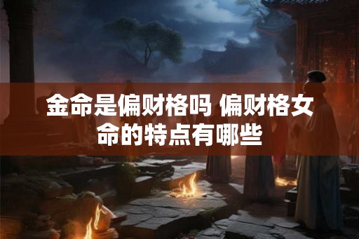 金命是偏财格吗 偏财格女命的特点有哪些