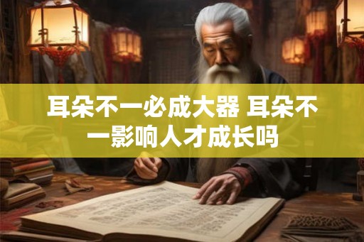 耳朵不一必成大器 耳朵不一影响人才成长吗